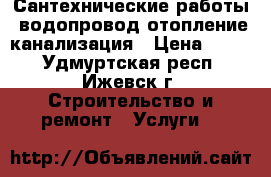 Сантехнические работы, водопровод,отопление,канализация › Цена ­ 200 - Удмуртская респ., Ижевск г. Строительство и ремонт » Услуги   